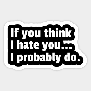 If You Think I Hate You I Probably Do. Funny Sarcastic NSFW Rude Inappropriate Saying Sticker